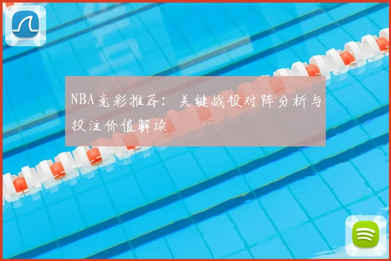 NBA竞彩推荐：关键战役对阵分析与投注价值解读