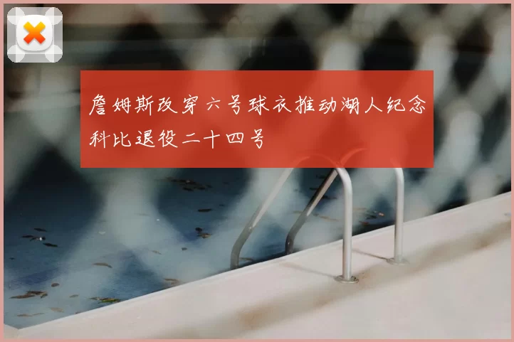 詹姆斯改穿六号球衣推动湖人纪念科比退役二十四号