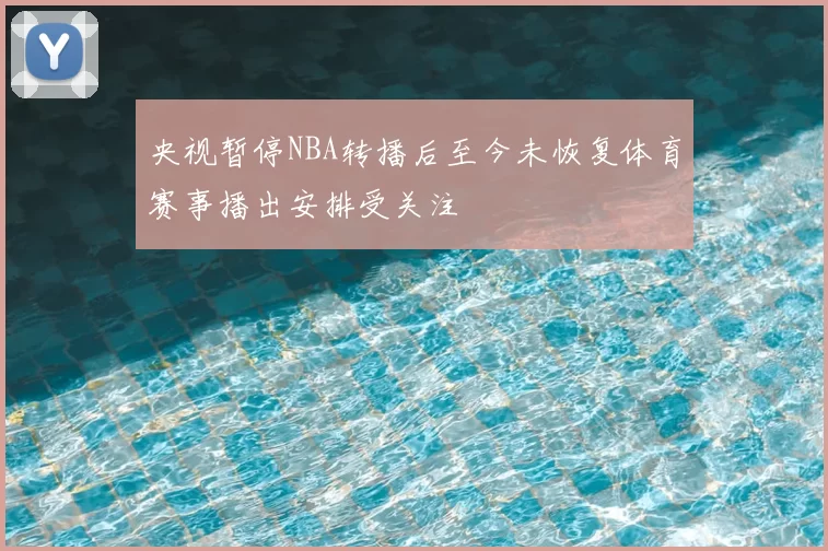 央视暂停NBA转播后至今未恢复体育赛事播出安排受关注