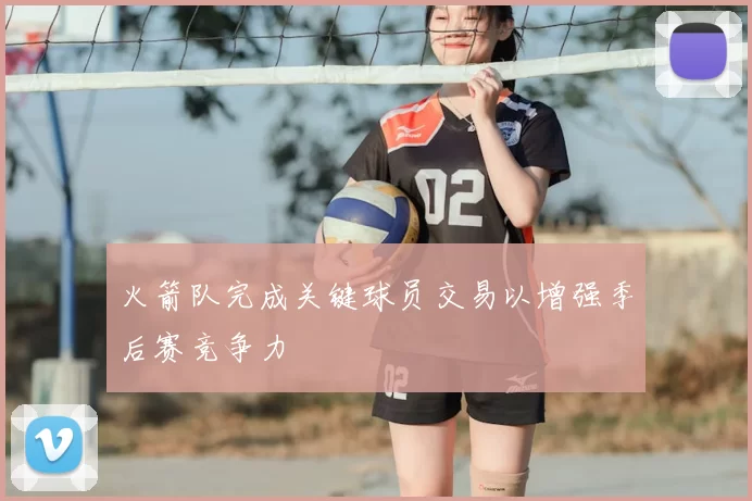 火箭队完成关键球员交易以增强季后赛竞争力