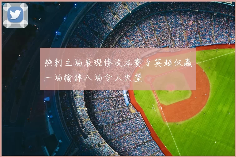 热刺主场表现惨淡本赛季英超仅赢一场输掉八场令人失望
