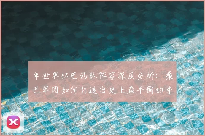 年世界杯巴西队阵容深度分析：桑巴军团如何打造出史上最平衡的夺冠队伍