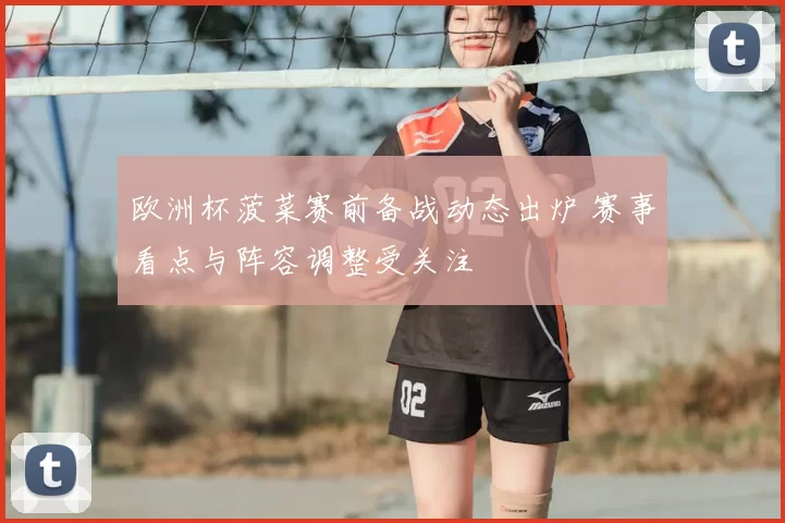 欧洲杯菠菜赛前备战动态出炉 赛事看点与阵容调整受关注