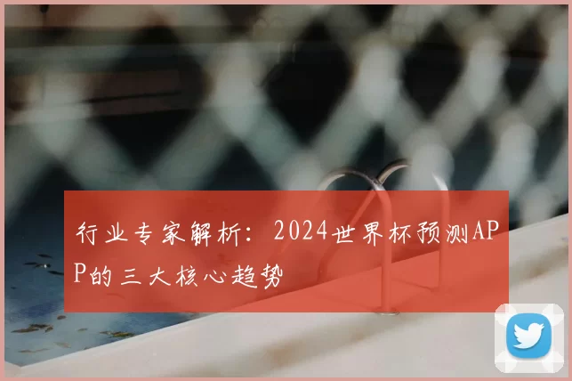 行业专家解析：2024世界杯预测APP的三大核心趋势