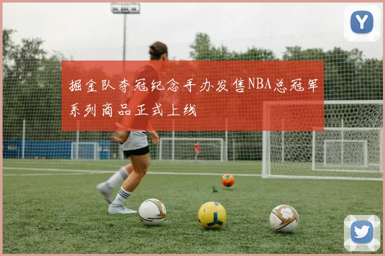 掘金队夺冠纪念手办发售NBA总冠军系列商品正式上线