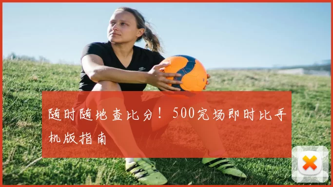 随时随地查比分！500完场即时比手机版指南