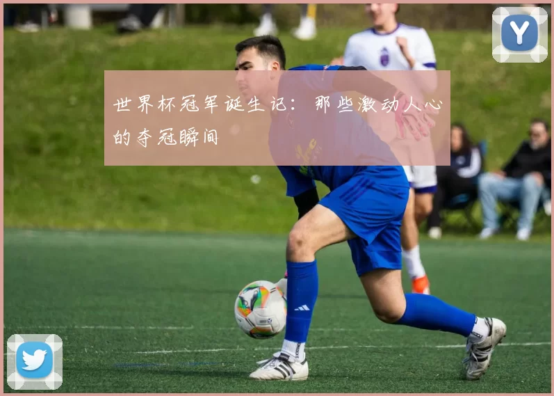 世界杯冠军诞生记：那些激动人心的夺冠瞬间