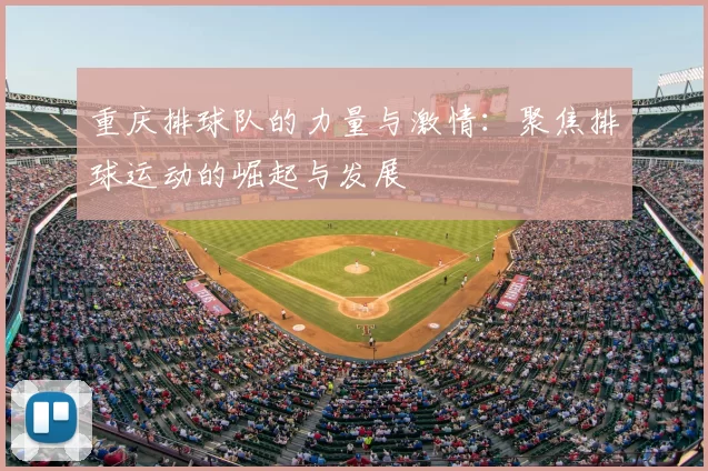 重庆排球队的力量与激情：聚焦排球运动的崛起与发展