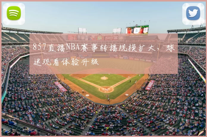 857直播NBA赛事转播规模扩大，球迷观看体验升级
