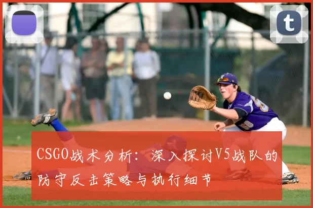 CSGO战术分析：深入探讨V5战队的防守反击策略与执行细节