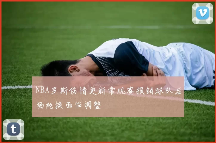 NBA罗斯伤情更新常规赛报销球队后场轮换面临调整
