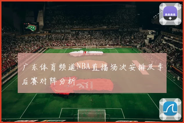 广东体育频道NBA直播场次安排及季后赛对阵分析