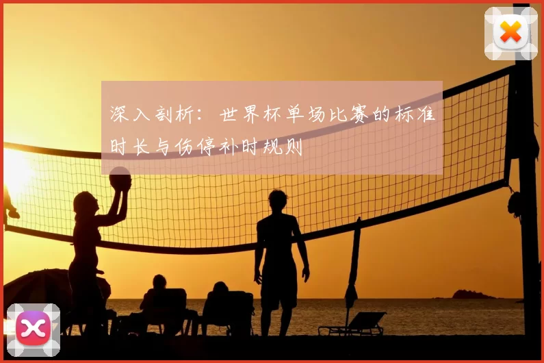 深入剖析:世界杯单场比赛的标准时长与伤停补时规则