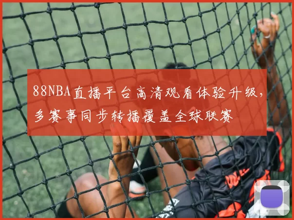 88NBA直播平台高清观看体验升级，多赛事同步转播覆盖全球联赛