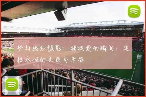 梦幻婚纱摄影：捕捉爱的瞬间，定格永恒的美丽与幸福
