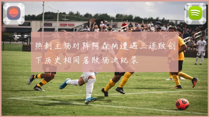 热刺主场对阵阿森纳遭遇三连败创下历史相同落败场次纪录