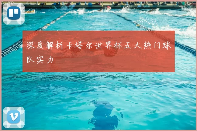 深度解析卡塔尔世界杯五大热门球队实力
