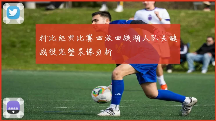 科比经典比赛回放回顾湖人队关键战役完整录像分析