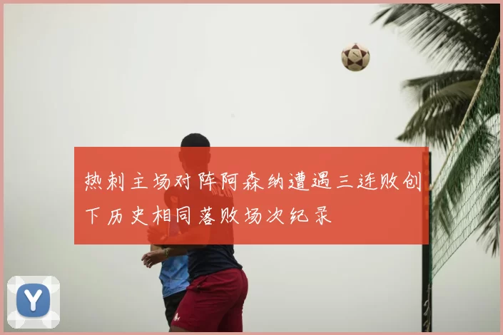 热刺主场对阵阿森纳遭遇三连败创下历史相同落败场次纪录