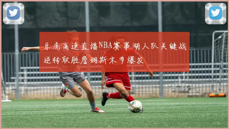 乐虎高速直播NBA赛事湖人队关键战逆转取胜詹姆斯末节爆发