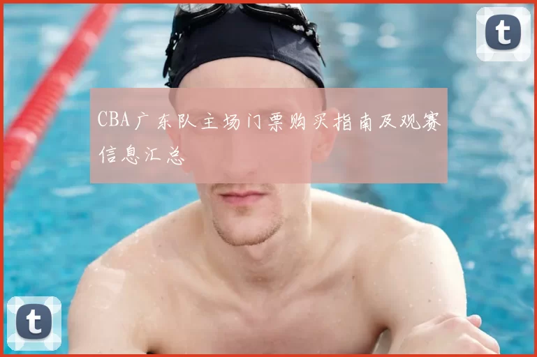 CBA广东队主场门票购买指南及观赛信息汇总