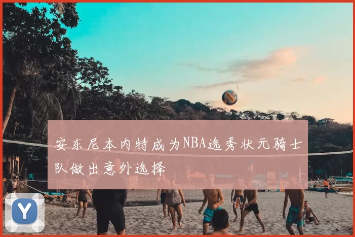 安东尼本内特成为NBA选秀状元骑士队做出意外选择