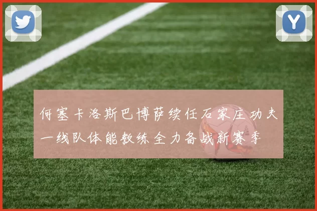 何塞卡洛斯巴博萨续任石家庄功夫一线队体能教练全力备战新赛季