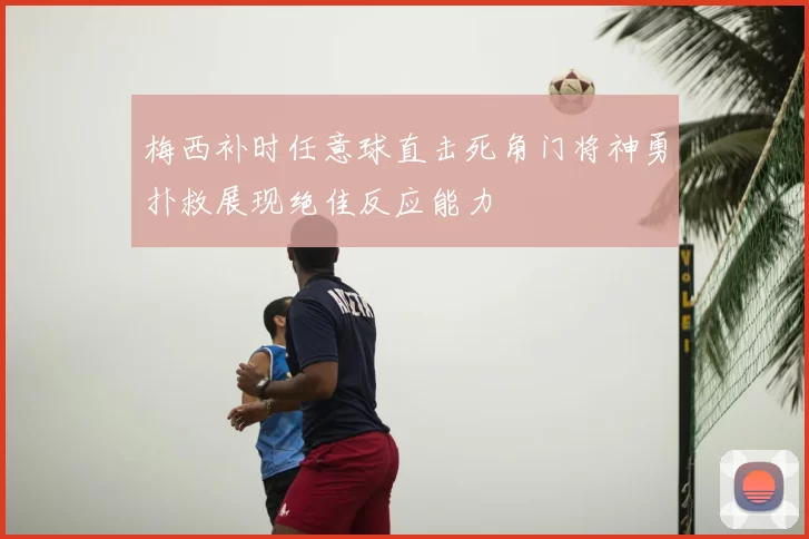 梅西补时任意球直击死角门将神勇扑救展现绝佳反应能力