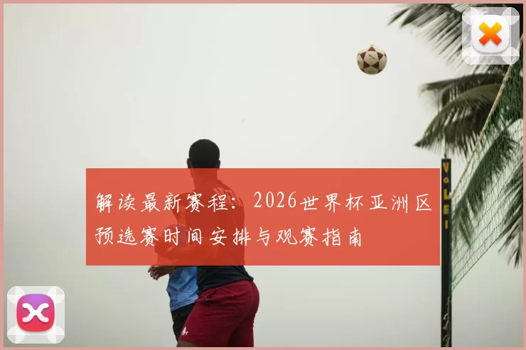 解读最新赛程：2026世界杯亚洲区预选赛时间安排与观赛指南