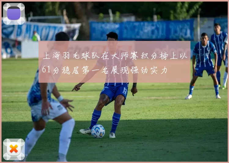 上海羽毛球队在大师赛积分榜上以61分稳居第一名展现强劲实力