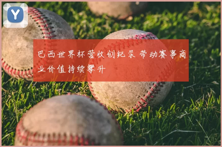 巴西世界杯营收创纪录 带动赛事商业价值持续攀升