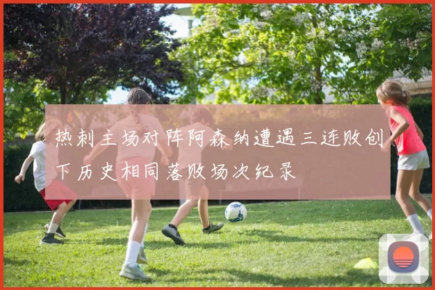 热刺主场对阵阿森纳遭遇三连败创下历史相同落败场次纪录