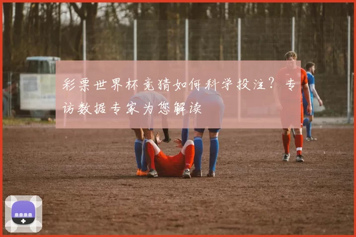 彩票世界杯竞猜如何科学投注?专访数据专家为您解读