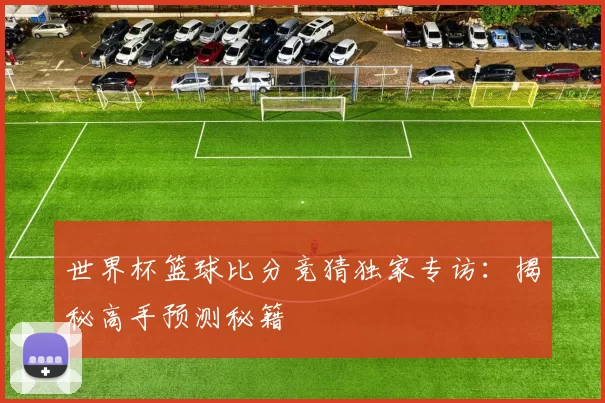 世界杯篮球比分竞猜独家专访：揭秘高手预测秘籍