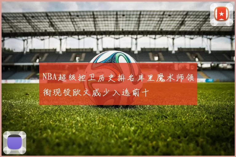 NBA超级控卫历史排名库里魔术师领衔现役欧文威少入选前十