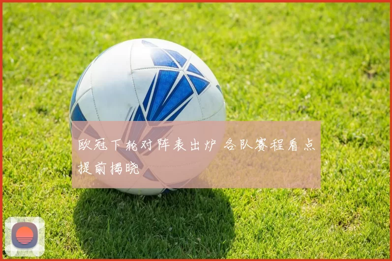 欧冠下轮对阵表出炉 各队赛程看点提前揭晓