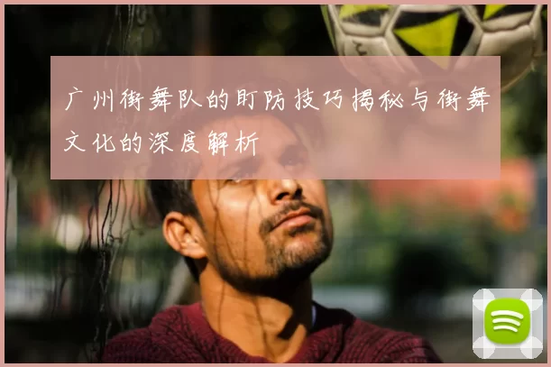 广州街舞队的盯防技巧揭秘与街舞文化的深度解析