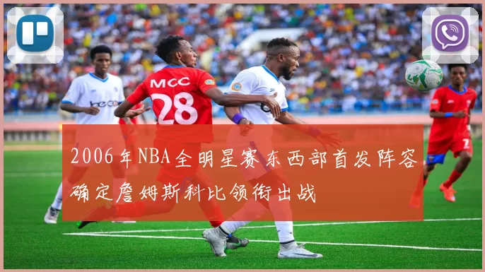2006年NBA全明星赛东西部首发阵容确定詹姆斯科比领衔出战