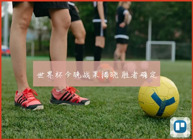 世界杯今晚战果揭晓 胜者确定