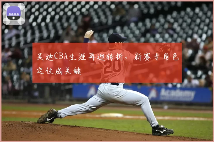 吴迪CBA生涯再迎转折，新赛季角色定位成关键