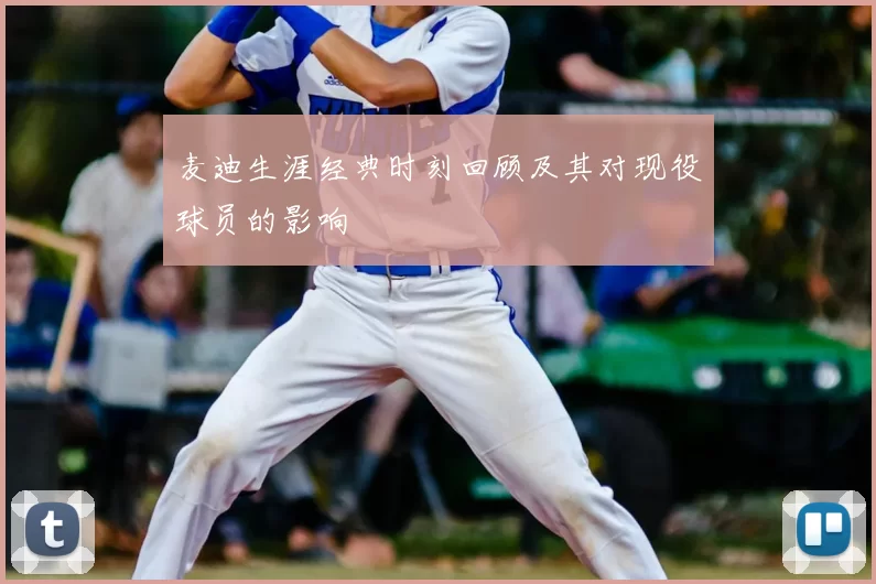 麦迪生涯经典时刻回顾及其对现役球员的影响