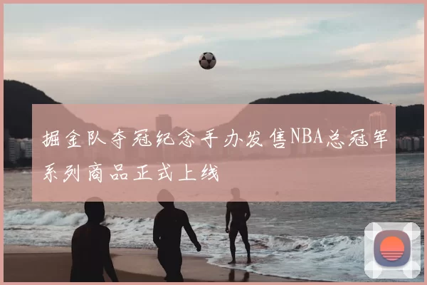 掘金队夺冠纪念手办发售NBA总冠军系列商品正式上线
