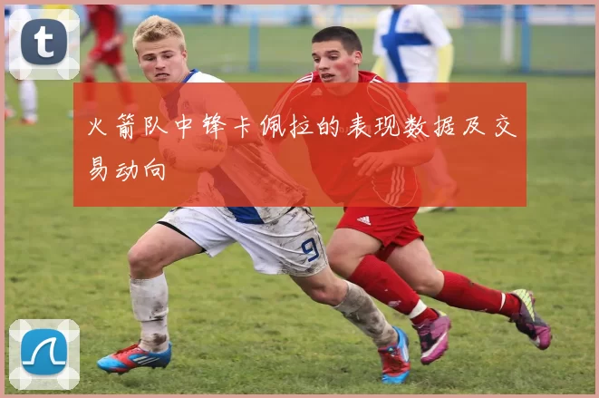 火箭队中锋卡佩拉的表现数据及交易动向