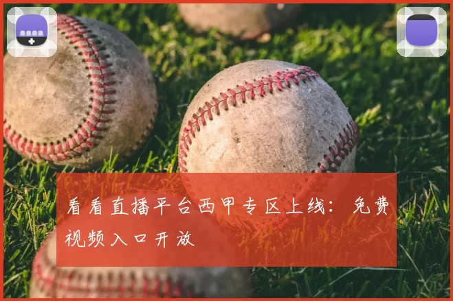 看看直播平台西甲专区上线:免费视频入口开放