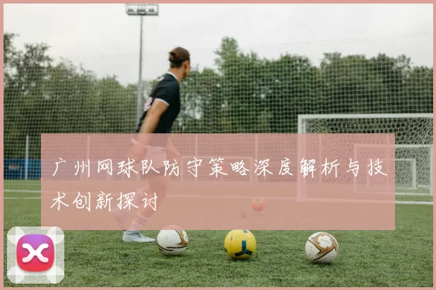 广州网球队防守策略深度解析与技术创新探讨