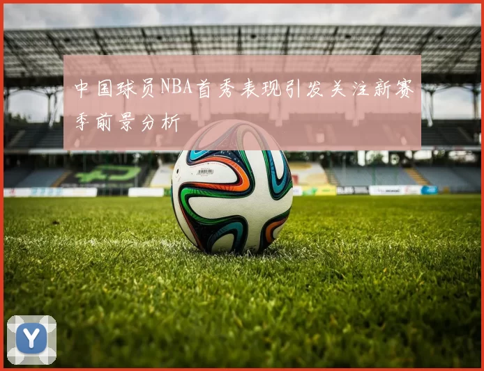 中国球员NBA首秀表现引发关注新赛季前景分析