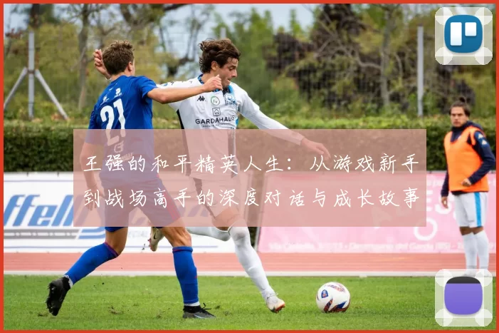 王强的和平精英人生：从游戏新手到战场高手的深度对话与成长故事