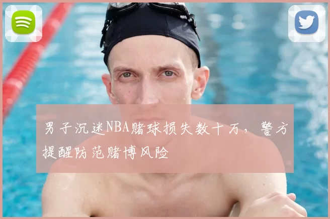 男子沉迷NBA赌球损失数十万，警方提醒防范赌博风险