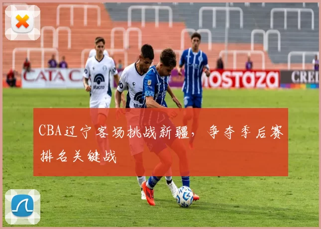 CBA辽宁客场挑战新疆，争夺季后赛排名关键战