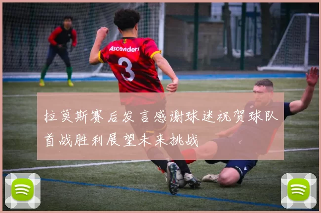 拉莫斯赛后发言感谢球迷祝贺球队首战胜利展望未来挑战